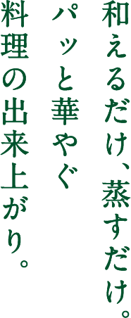 和えるだけ、蒸すだけ。パッと華やぐ料理の出来上がり。