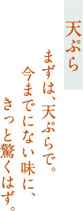 【天ぷら】まずは、天ぷらで。今までにない味に、きっと驚くはず。